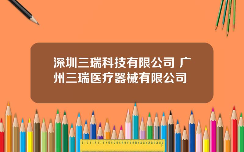 深圳三瑞科技有限公司 广州三瑞医疗器械有限公司